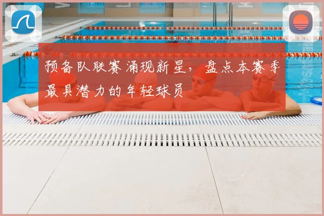 预备队联赛涌现新星，盘点本赛季最具潜力的年轻球员