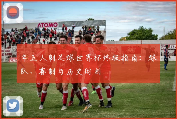 年五人制足球世界杯终极指南:球队、赛制与历史时刻