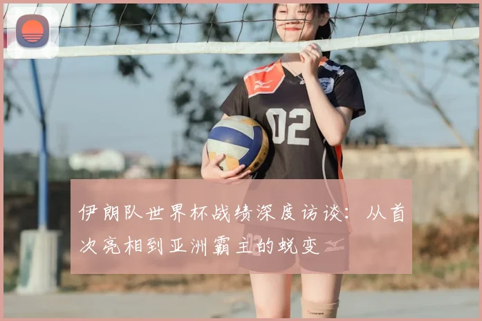 伊朗队世界杯战绩深度访谈:从首次亮相到亚洲霸主的蜕变
