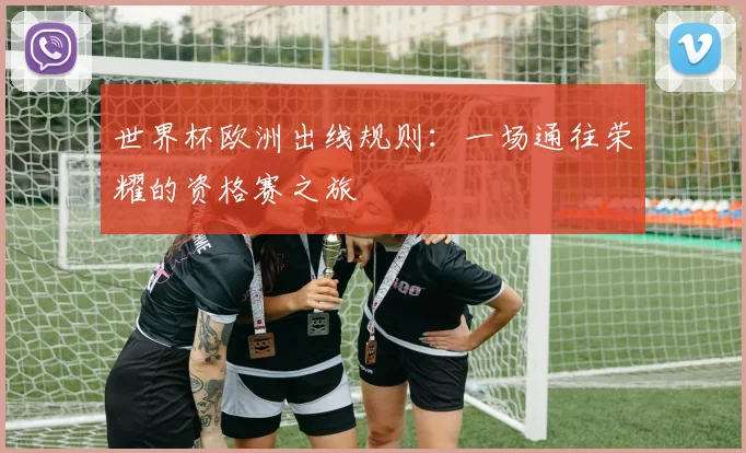 世界杯欧洲出线规则：一场通往荣耀的资格赛之旅