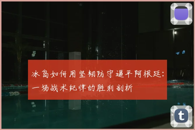 冰岛如何用坚韧防守逼平阿根廷：一场战术纪律的胜利剖析