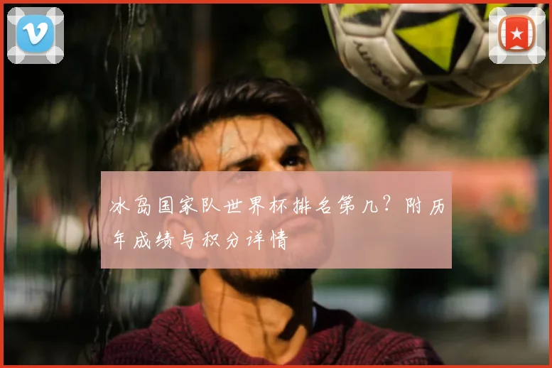 冰岛国家队世界杯排名第几？附历年成绩与积分详情