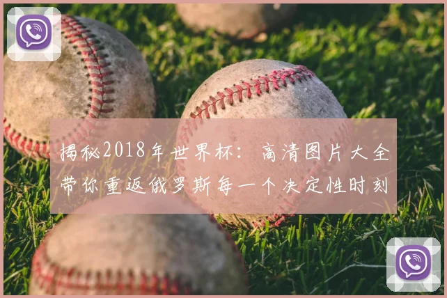 揭秘2018年世界杯：高清图片大全带你重返俄罗斯每一个决定性时刻