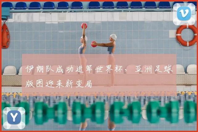 伊朗队成功进军世界杯，亚洲足球版图迎来新变局