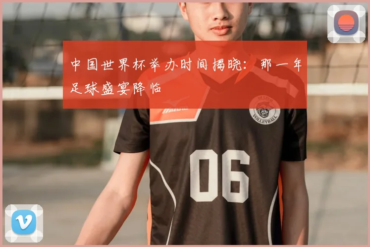 中国世界杯举办时间揭晓：那一年足球盛宴降临