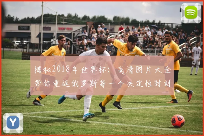 揭秘2018年世界杯：高清图片大全带你重返俄罗斯每一个决定性时刻