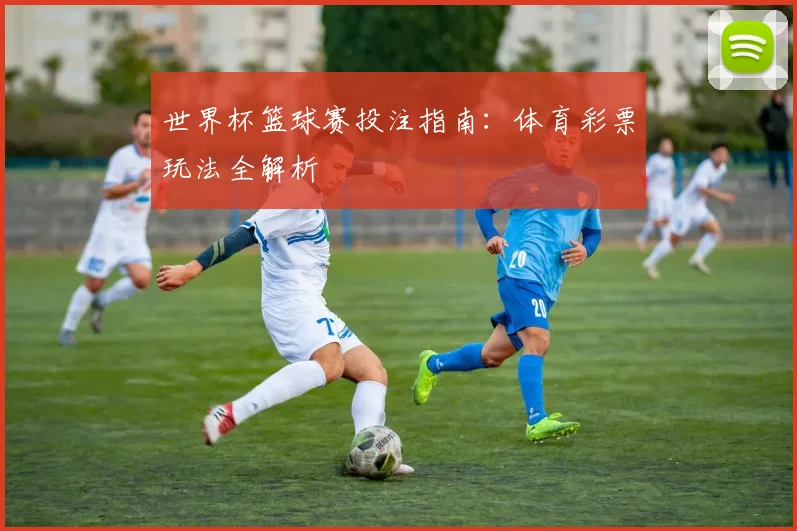 世界杯篮球赛投注指南：体育彩票玩法全解析