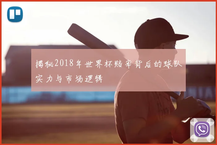 揭秘2018年世界杯赔率背后的球队实力与市场逻辑
