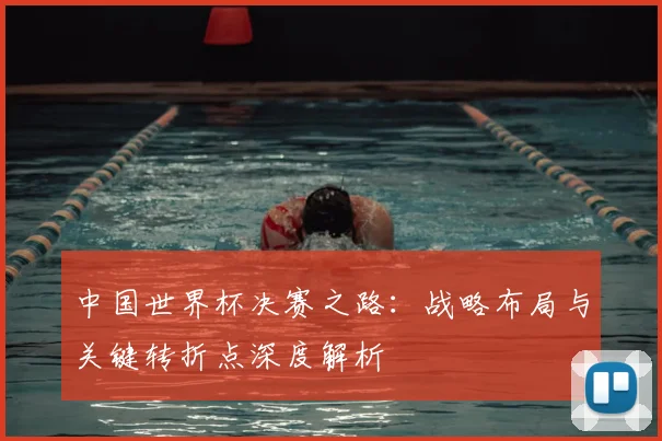 中国世界杯决赛之路：战略布局与关键转折点深度解析