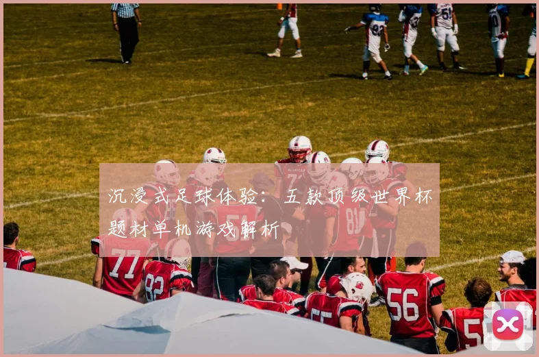 沉浸式足球体验:五款顶级世界杯题材单机游戏解析