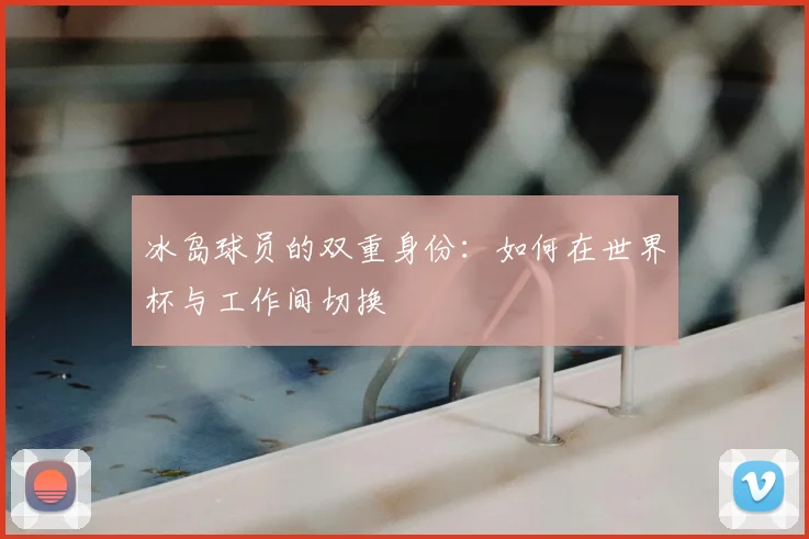 冰岛球员的双重身份：如何在世界杯与工作间切换