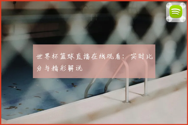 世界杯篮球直播在线观看：实时比分与精彩解说
