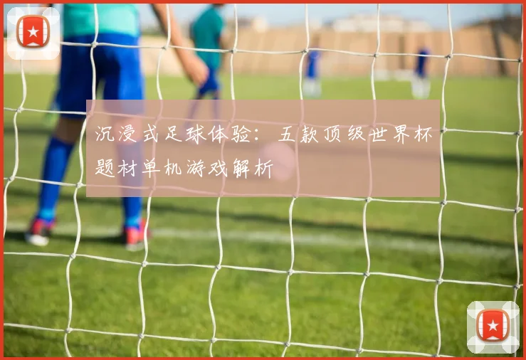 沉浸式足球体验：五款顶级世界杯题材单机游戏解析