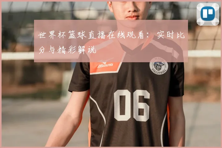 世界杯篮球直播在线观看：实时比分与精彩解说