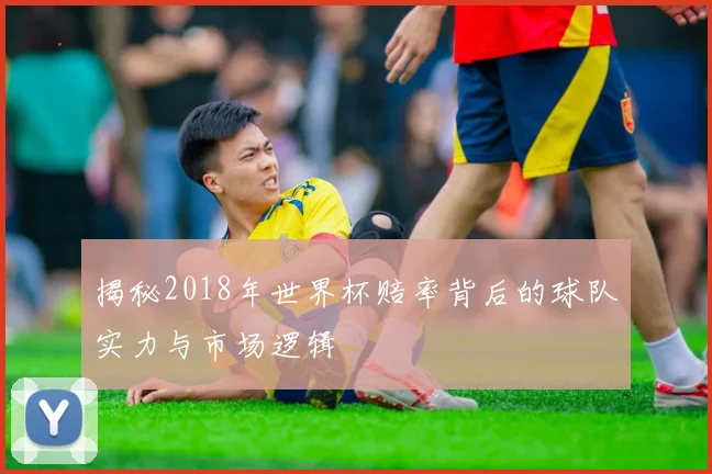 揭秘2018年世界杯赔率背后的球队实力与市场逻辑