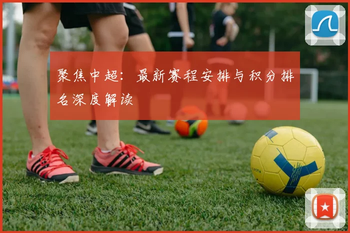 聚焦中超:最新赛程安排与积分排名深度解读