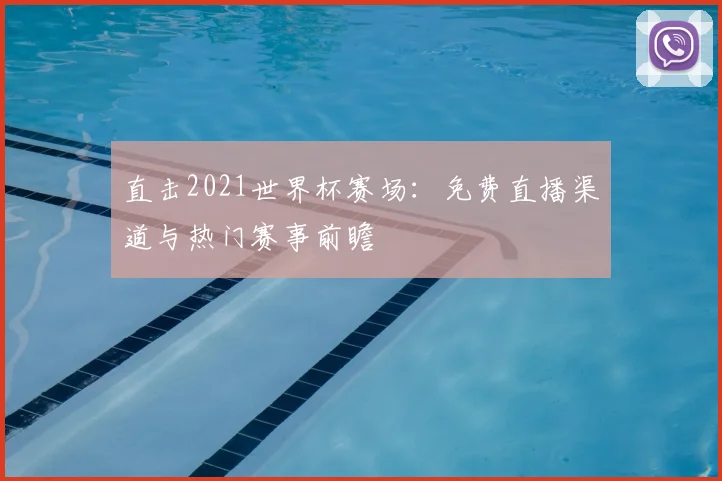 直击2021世界杯赛场：免费直播渠道与热门赛事前瞻