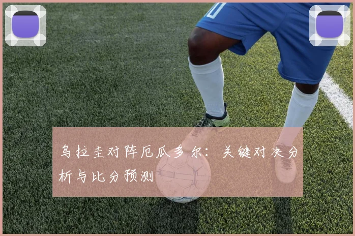 乌拉圭对阵厄瓜多尔：关键对决分析与比分预测