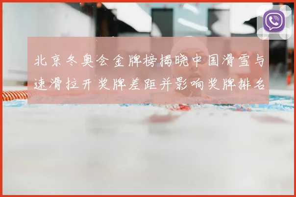 北京冬奥会金牌榜揭晓中国滑雪与速滑拉开奖牌差距并影响奖牌排名