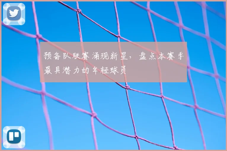 预备队联赛涌现新星，盘点本赛季最具潜力的年轻球员