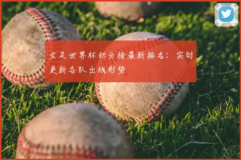女足世界杯积分榜最新排名:实时更新各队出线形势