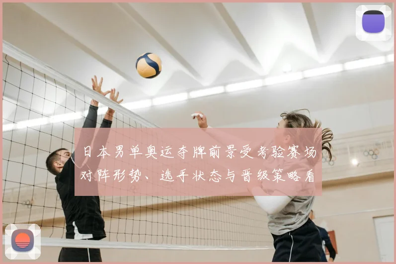 日本男单奥运夺牌前景受考验赛场对阵形势、选手状态与晋级策略看点