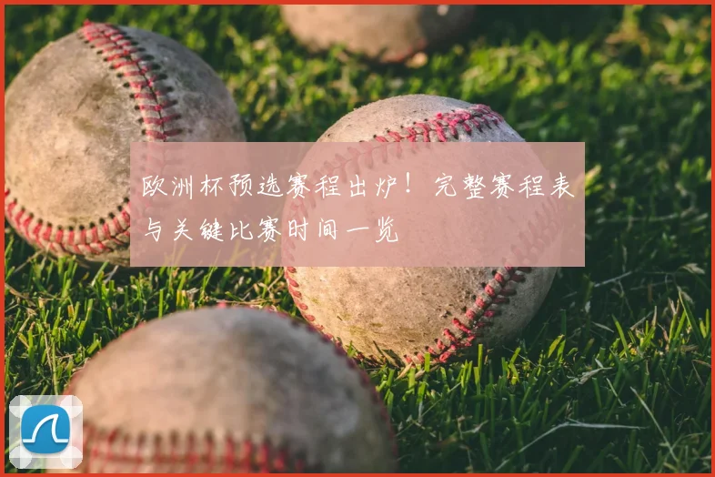 欧洲杯预选赛程出炉!完整赛程表与关键比赛时间一览
