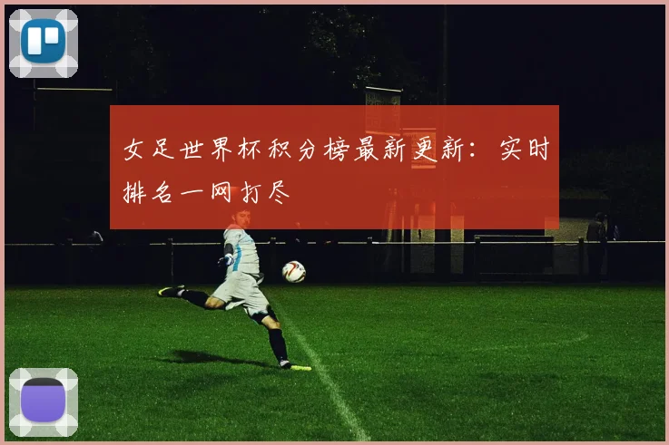 女足世界杯积分榜最新更新：实时排名一网打尽