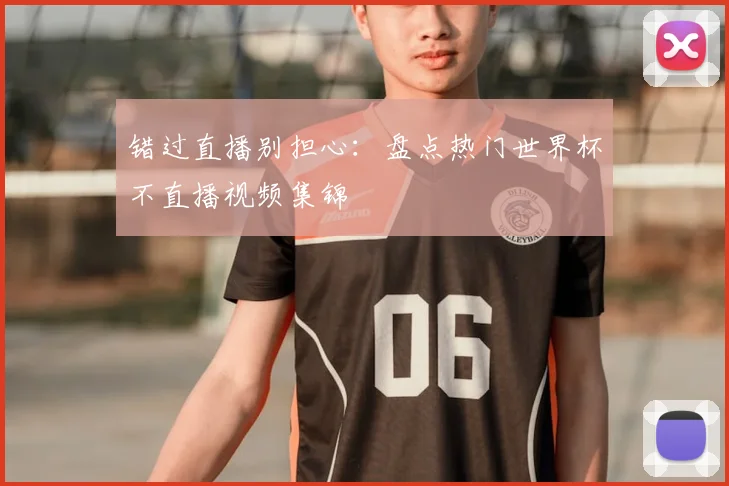 错过直播别担心：盘点热门世界杯不直播视频集锦