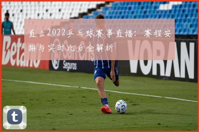 直击2022乒乓球赛事直播：赛程安排与实时比分全解析