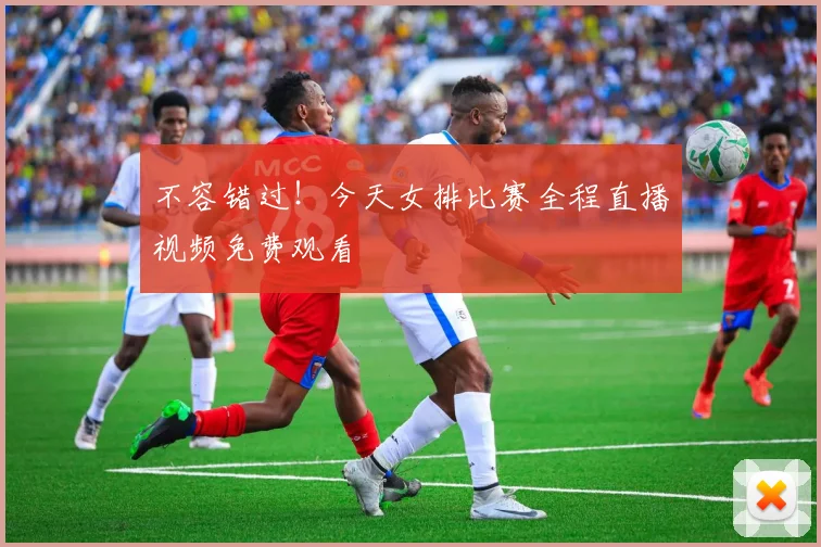 不容错过！今天女排比赛全程直播视频免费观看