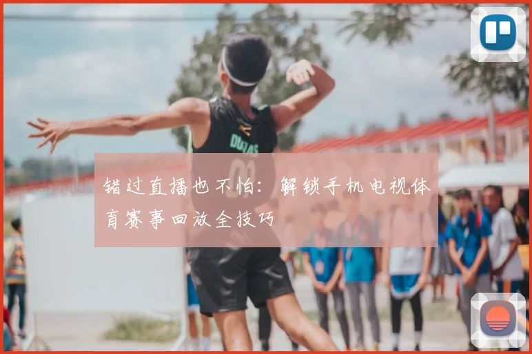 错过直播也不怕：解锁手机电视体育赛事回放全技巧