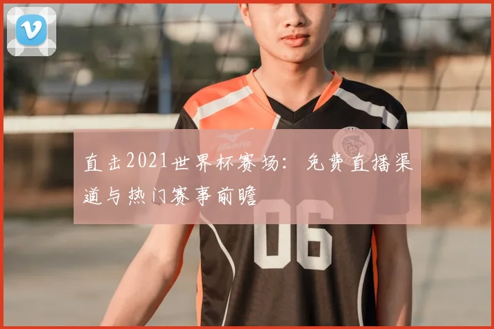 直击2021世界杯赛场：免费直播渠道与热门赛事前瞻