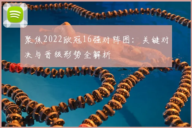 聚焦2022欧冠16强对阵图：关键对决与晋级形势全解析