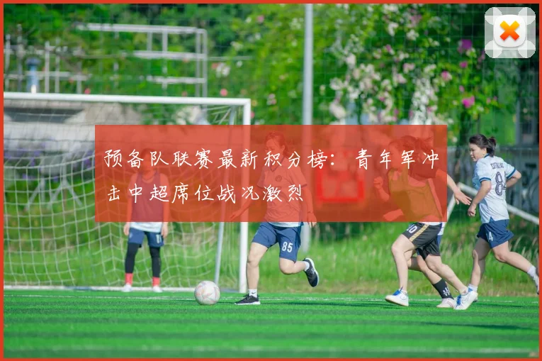 预备队联赛最新积分榜：青年军冲击中超席位战况激烈