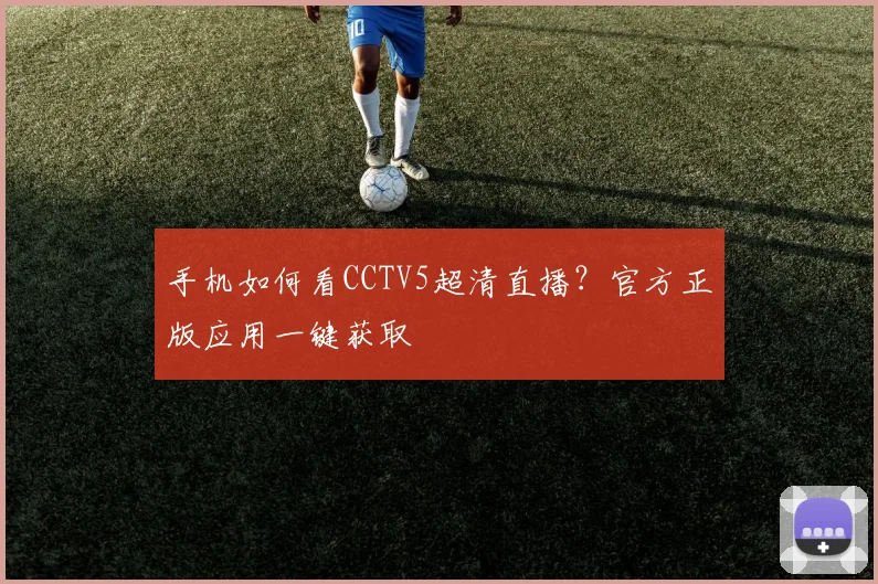 手机如何看CCTV5超清直播?官方正版应用一键获取