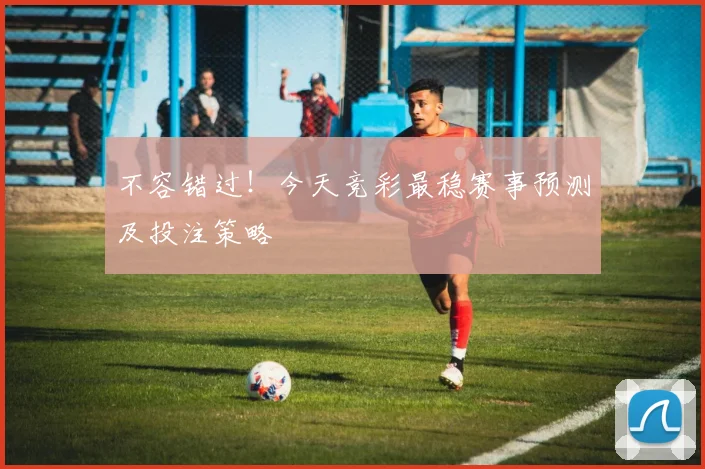 不容错过！今天竞彩最稳赛事预测及投注策略