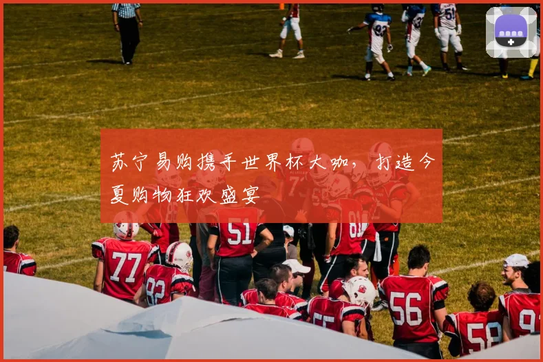 苏宁易购携手世界杯大咖，打造今夏购物狂欢盛宴