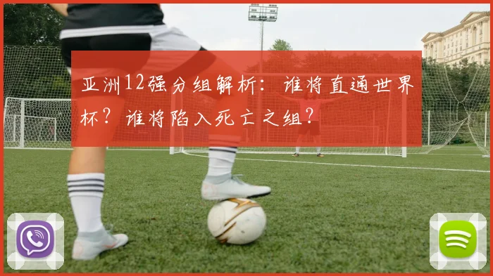 亚洲12强分组解析：谁将直通世界杯？谁将陷入死亡之组？